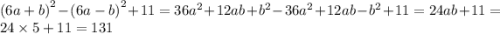 {(6a + b)}^{2} - {(6a - b)}^{2} + 11 = 36 {a}^{2} + 12ab + {b}^{2} - 36 {a}^{2} + 12ab - {b}^{2} + 11 = 24ab + 11 = 24 \times 5 + 11 = 131