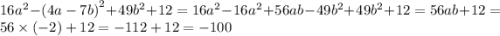 16 {a}^{2} - {(4a - 7b)}^{2} + 49 {b}^{2} + 12 = 16 {a}^{2} - 16 {a}^{2} + 56ab - 49 {b}^{2} + 49 {b}^{2} + 12 = 56ab + 12 = 56 \times ( - 2) + 12 = - 112 + 12 = - 100