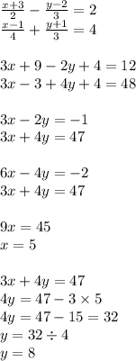 \frac{x + 3}{2} - \frac{y - 2}{3} = 2 \\ \frac{x - 1}{4} + \frac{y + 1}{3} = 4 \\ \\ 3x + 9 - 2y + 4 = 12 \\ 3x - 3 + 4y + 4 = 48 \\ \\ 3x - 2y = - 1 \\ 3x + 4y = 47 \\ \\ 6x - 4y = - 2 \\ 3x + 4y = 47 \\ \\ 9x = 45 \\ x = 5 \\ \\ 3x + 4y = 47 \\ 4y = 47 - 3 \times 5 \\ 4y = 47 - 15 = 32 \\ y = 32 \div 4 \\ y = 8