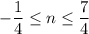 -\dfrac{1}{4}\leq n\leq \dfrac{7}{4}