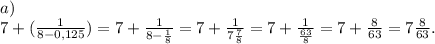a)\\\ 7+(\frac{1}{8-0,125} )=7+\frac{1}{8-\frac{1}{8} } =7+\frac{1}{7\frac{7}{8} } =7+\frac{1}{\frac{63}{8} }=7+\frac{8}{63}=7\frac{8}{63}.