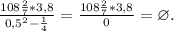\frac{108\frac{2}{7}*3,8 }{0,5^2-\frac{1}{4} } =\frac{108\frac{2}{7}*3,8 }{0} =\varnothing.