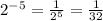 {2}^{ - 5} = \frac{1}{ {2}^{5} } = \frac{1}{32}