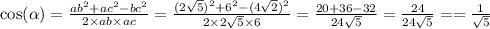 \cos( \alpha ) = \frac{ab {}^{2} + ac {}^{2} - bc {}^{2} }{2 \times ab \times ac} = \frac{(2 \sqrt{5}) {}^{2} + 6 {}^{2} - (4 \sqrt{2}) {}^{2} }{2 \times 2 \sqrt{5} \times 6} = \frac{20 + 36 - 32}{24 \sqrt{5} } = \frac{24}{24 \sqrt{5} } = = \frac{1}{ \sqrt{5} }