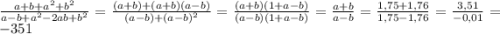 \frac{a+b+a^2+b^2}{a-b+a^2-2ab+b^2}=\frac{(a+b)+(a+b)(a-b)}{(a-b)+(a-b)^2} =\frac{(a+b)(1+a-b)}{(a-b)(1+a-b)} =\frac{a+b}{a-b}=\frac{1,75+1,76}{1,75-1,76}=\frac{3,51}{-0,01}=-351