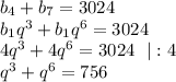 b_4+b_7=3024 \\ b_1q^3+b_1q^6=3024 \\ 4q^3+4q^6=3024 \ \ |:4 \\ q^3+q^6=756