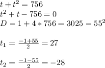 t+t^2=756 \\ t^2+t-756=0 \\ D=1+4*756=3025=55^2 \\ \\ t_1=\frac{-1+55}{2}= 27 \\ \\ t_2=\frac{-1-55}{2} =-28