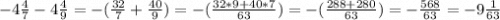 -4\frac{4}{7} -4\frac{4}{9} = -(\frac{32}{7}+\frac{40}{9}) = -(\frac{32*9+40*7}{63}) = -( \frac{288+280}{63}) = -\frac{568}{63} = - 9\frac{1}{63}