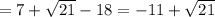 =7+\sqrt{21}-18=-11+\sqrt{21}