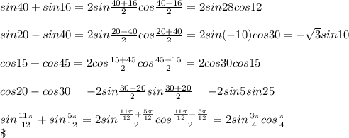 sin40+ sin16=2sin \frac{40+16}{2} cos\frac{40-16}{2} =2sin 28 cos12\\\\sin 20 - sin40=2sin \frac{20-40}{2} cos\frac{20+40}{2} =2sin (-10) cos30 =- \sqrt{3} sin 10\\ \\cos 15 + cos 45=2 cos\frac{15+45}{2} cos\frac{45-15}{2}=2 cos30 cos15\\\\ cos 20 - cos 30=-2sin\frac{30-20}{2} sin\frac{30+20}{2}=-2sin5sin25\\\\sin\frac{11\pi }{12} + sin\frac{5\pi }{12} =2sin \frac{\frac{11\pi }{12} +\frac{5\pi }{12}}{2} cos\frac{\frac{11\pi }{12} -\frac{5\pi }{12}}{2} =2sin \frac{3\pi }{4} cos\frac{\pi }{4} \\\
