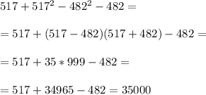 517+517^2-482^2-482 = \\\\=517+(517-482)(517+482)-482 =\\\\ =517+35*999-482 = \\\\=517+34965 -482 = 35000