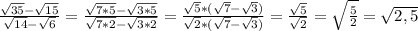 \frac{\sqrt{35}-\sqrt{15} }{\sqrt{14}-\sqrt{6} }=\frac{\sqrt{7*5}-\sqrt{3*5} }{\sqrt{7*2}-\sqrt{3*2} }=\frac{\sqrt{5}* (\sqrt{7}-\sqrt{3}) }{\sqrt{2}* (\sqrt{7}-\sqrt{3}) }=\frac{\sqrt{5} }{\sqrt{2}}=\sqrt{\frac{5}{2}} =\sqrt{2,5}