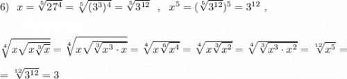 6)\ \ x=\sqrt[5]{27^4}=\sqrt[5]{(3^3)^4}=\sqrt[5]{3^{12}}\ \ ,\ \ x^5=(\sqrt[5]{3^{12}})^5=3^{12}\ ,\\\\\\\sqrt[4]{x\sqrt{x\sqrt[3]{x}}}=\sqrt[4]{x\sqrt{\sqrt[3]{x^3\cdot x}}}=\sqrt[4]{x\sqrt[6]{x^4}}=\sqrt[4]{x\sqrt[3]{x^2}}=\sqrt[4]{\sqrt[3]{x^3\cdot x^2}}=\sqrt[12]{x^5}=\\\\=\sqrt[12]{3^{12}}=3