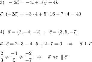 3)\ \ -2\vec{a}=-4i+16j+4k\\\\\vec{c}\cdot (-2\vec{a})=-3\cdot 4+5\cdot 16-7\cdot 4=40\\\\\\4)\ \ \vec{a}=(2,-4,-2)\ \ ,\ \ \vec{c}=(3,5,-7)\\\\\vec{a}\cdot \vec{c}=2\cdot 3-4\cdot 5+2\cdot 7=0\ \ \ \Rightarrow \ \ \ \vec{a}\perp \vec{c}\\\\\dfrac{2}{3}\ne \dfrac{-4}{5}\ne \dfrac{-2}{-7}\ \ \Rightarrow \ \ \ \vec{a}\ ne\ \parallel \vec{c}