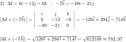 2)\ \ 3\vec{a}=6i-12j-6k\ \ ,\ \ -7\vec{b}=-49i-21j\\\\{}[\, 3\vec{a}\times (-7\vec{b})\, ]=\left|\begin{array}{ccc}i&j&k\\6&-12&-6\\-49&-21&0\end{array}\right|=-126\vec{i}+294\vec{j}-714\vec{k}\\\\\\|3\vec{a}\times (-7\vec{b})|=\sqrt{126^2+294^2+714^2}=\sqrt{612108}\approx 782,37