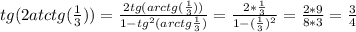 tg(2atctg(\frac{1}{3}))=\frac{2tg(arctg(\frac{1}{3}))}{1-tg^2({arctg\frac{1}{3}})}=\frac{2*\frac{1}{3}}{1-(\frac{1}{3})^2}=\frac{2*9}{8*3}=\frac{3}{4}