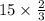 15 \times \frac{2}{3}