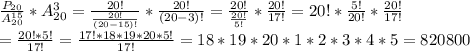 \frac{P_{20}}{A^{15}_{20}}}*A^3_{20}=\frac{20!}{\frac{20!}{(20-15)!}}*\frac{20!}{(20-3)!}=\frac{20!}{\frac{20!}{5!}}*\frac{20!}{17!}=20!*\frac{5!}{20!}*\frac{20!}{17!}\\=\frac{20!*5!}{17!}= \frac{17!*18*19*20*5!}{17!}=18*19*20*1*2*3*4*5=820800