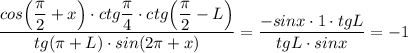 \dfrac{cos\Big(\dfrac{\pi}{2}+x\Big)\cdot ctg\dfrac{\pi}{4}\cdot ctg\Big(\dfrac{\pi}{2}-L\Big)}{tg(\pi +L)\cdot sin(2\pi+x)}=\dfrac{-sinx\cdot 1\cdot tgL}{tgL\cdot sinx}=-1