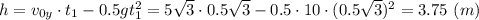 h = v_{0y}\cdot t_1 - 0.5 gt_1^2 = 5\sqrt{3} \cdot 0.5\sqrt{3} - 0.5\cdot 10\cdot (0.5\sqrt{3})^2 = 3.75~(m)