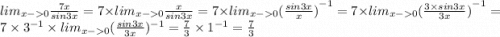 lim_{x - 0} \frac{7x}{sin3x} = 7 \times lim_{x - 0} \frac{x}{sin3x} = 7 \times lim_{x - 0} {( \frac{sin3x}{x}) }^{ - 1} = 7 \times lim_{x - 0} {( \frac{3 \times sin3x}{3x})}^{ - 1} = 7 \times {3}^{ - 1} \times lim_{x - 0} (\frac{sin3x}{3x} )^{ - 1} = \frac{7}{3} \times {1}^{ - 1} = \frac{7}{3}