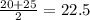 \frac{2 0 + 25}{2} = 22.5