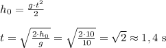 h_0=\frac{g\cdot t^2}{2}\\\\t=\sqrt{\frac{2\cdot h_0}{g} } =\sqrt{\frac{2\cdot 10}{10} }=\sqrt{2}\approx 1,4 $ s$