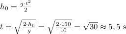 h_0=\frac{g\cdot t^2}{2}\\\\t=\sqrt{\frac{2\cdot h_0}{g} } =\sqrt{\frac{2\cdot 150}{10} }=\sqrt{30}\approx 5,5 $ s$