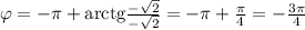 \varphi = -\pi+{\rm arctg}\frac{-\sqrt{2}}{-\sqrt{2}}=-\pi+\frac{\pi}{4}=-\frac{3\pi}{4}