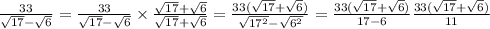 \frac{33}{ \sqrt{17} - \sqrt{6} } = \frac{33}{ \sqrt{17} - \sqrt{6} } \times \frac{ \sqrt{17} + \sqrt{6} }{ \sqrt{17} + \sqrt{6} } = \frac{33( \sqrt{17} + \sqrt{6}) }{ \sqrt{17 {}^{2} } - \sqrt{6 {}^{2} } } = \frac{33( \sqrt{17} + \sqrt{6}) }{17 - 6} \frac{33( \sqrt{17} + \sqrt{6} ) }{11}