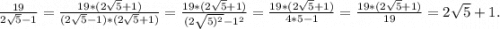 \frac{19}{2\sqrt{5}-1 }=\frac{19*(2\sqrt{5} +1)}{(2\sqrt{5}-1)*(2\sqrt{5}+1) }=\frac{19*(2\sqrt{5}+1) }{(2\sqrt{5)^2}-1^2 }= \frac{19*(2\sqrt{5} +1)}{4*5-1 }= \frac{19*(2\sqrt{5} +1)}{19 }=2\sqrt{5} +1.