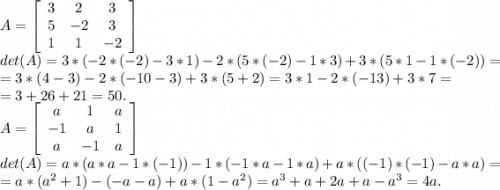 A=\left[\begin{array}{ccc}3&2&3\\5&-2&3\\1&1&-2\end{array}\right]\\ det(A)=3*(-2*(-2)-3*1)-2*(5*(-2)-1*3)+3*(5*1-1*(-2))=\\=3*(4-3)-2*(-10-3)+3*(5+2)=3*1-2*(-13)+3*7=\\=3+26+21=50.\\A=\left[\begin{array}{ccc}a&1&a\\-1&a&1\\a&-1&a\end{array}\right] \\det(A)=a*(a*a-1*(-1))-1*(-1*a-1*a)+a*((-1)*(-1)-a*a)=\\=a*(a^2+1)-(-a-a)+a*(1-a^2)=a^3+a+2a+a-a^3=4a.