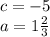 c = - 5 \\ a = 1 \frac{2}{3}