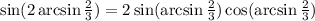 \sin(2 \arcsin\frac{2}{3}) = 2 \sin( \arcsin \frac{2}{3} ) \cos( \arcsin \frac{2}{3} )
