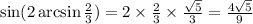 \sin( 2\arcsin \frac{2}{3} ) = 2 \times \frac{2}{3} \times \frac{ \sqrt{5} }{3} = \frac{4 \sqrt{5} }{9}