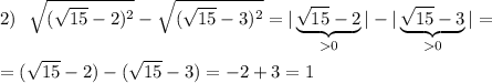 2)\ \ \sqrt{(\sqrt{15}-2)^2}-\sqrt{(\sqrt{15}-3)^2}=|\underbrace {\sqrt{15}-2}_{0}|-|\underbrace{\sqrt{15}-3}_{0}|=\\\\=(\sqrt{15}-2)-(\sqrt{15}-3)=-2+3=1