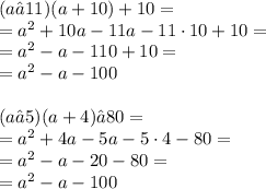 (a — 11) (a +10) + 10 = \\ = a ^{2} + 10a - 11a - 11 \cdot10 + 10 = \\ = a ^{2} - a - 110 + 10 = \\ = a ^{2} - a - 100 \\ \\ (a— 5) (a +4) — 80 = \\ = a ^{2} + 4a - 5a - 5 \cdot4 - 80 = \\ = a ^{2} - a - 20 - 80 = \\ = a ^{2} - a -100