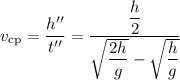 v_{\text{cp}} = \dfrac{h''}{t''} = \dfrac{\dfrac{h}{2} }{\sqrt{\dfrac{2h}{g} } - \sqrt{\dfrac{h}{g} }}