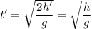 t' = \sqrt{\dfrac{2h'}{g} } = \sqrt{\dfrac{h}{g} }