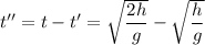 t'' = t - t' = \sqrt{\dfrac{2h}{g} } - \sqrt{\dfrac{h}{g} }