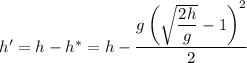 h' = h - h^{*} = h - \dfrac{g\left(\sqrt{\dfrac{2h}{g} }-1\right)^{2}}{2}