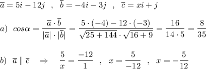 \overline{a}=5i-12j\ \ ,\ \ \overline{b}=-4i-3j\ \ ,\ \ \overline{c}=xi+j\\\\a)\ \ cos\alpha =\dfrac{\overline{a}\cdot \overline{b}}{|\overline{a}|\cdot |\overline{b}|}=\dfrac{5\cdot (-4)-12\cdot (-3)}{\sqrt{25+144}\cdot \sqrt{16+9}}=\dfrac{16}{14\cdot 5}=\dfrac{8}{35}\\\\\\b)\ \ \overline{a}\parallel \overline{c}\ \ \ \Rightarrow \ \ \ \dfrac{5}{x}=\dfrac{-12}{1}\ \ ,\ \ x=\dfrac{5}{-12}\ \ ,\ \ x=-\dfrac{5}{12}