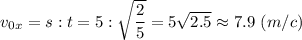 v_{0x} = s : t = 5 : \sqrt{ \dfrac{2}{5} }= 5 \sqrt{2.5} \approx 7.9 ~(m/c)