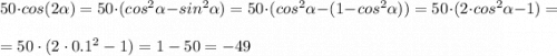 50\cdot cos(2\alpha)=50\cdot(cos^2\alpha-sin^2\alpha)=50\cdot(cos^2\alpha-(1-cos^2\alpha))=50\cdot(2\cdot cos^2\alpha-1)=\\\\=50\cdot(2\cdot 0.1^2-1)=1-50=-49