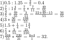 1) 0.5:1.25=\frac{2}{5}=0.4\\2)\frac{7}{5}:1\frac{4}{7}= \frac{7}{5}*\frac{7}{11}=\frac{49}{55} \\3) \frac{2}{5}+\frac{49}{55}-\frac{3}{11}=\frac{22+49-15}{55}=\frac{56}{55} \\4) 3*\frac{56}{55}=\frac{168}{55} \\5)1.5+\frac{1}{4}=1\frac{3}{4}\\6) \frac{7}{4}*\frac{3}{55}=\frac{21}{220}\\7)\frac{168}{55}*\frac{220}{21}=\frac{8*4}{1}=32.