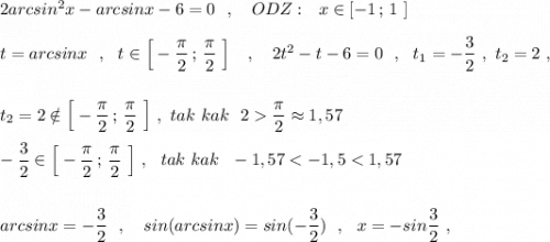 2arcsin^2x-arcsinx-6=0\ \ ,\ \ \ ODZ:\ \ x\in [-1\, ;\, 1\ ]\\\\t=arcsinx\ \ ,\ \ t\in \Big[-\dfrac{\pi}{2}\, ;\, \dfrac{\pi}{2}\ \Big]\ \ \ ,\ \ \ 2t^2-t-6=0\ \ ,\ \ t_1=-\dfrac{3}{2}\ ,\ t_2=2\ ,\\\\\\t_2=2\notin \Big[-\dfrac{\pi}{2}\, ;\, \dfrac{\pi}{2}\ \Big]\ ,\ tak\ kak\ \ 2\dfrac{\pi}{2}\approx 1,57\\\\-\dfrac{3}{2}\in \Big[-\dfrac{\pi}{2}\, ;\, \dfrac{\pi}{2}\ \Big]\ ,\ \ tak\ kak\ \ -1,57