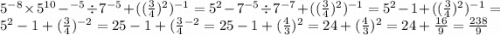 5 {}^{ - 8} \times 5 {}^{10} - {}^{ - 5} \div 7 {}^{ - 5} + (( \frac{3}{4}) {}^{2} ) {}^{ - 1} = 5 {}^{2} - 7 {}^{ - 5} \div 7 {}^{ - 7} + (( \frac{3}{4} ) {}^{2} ) {}^{ - 1} = 5 {}^{2} - 1 + (( \frac{3}{4} ) {}^{2} ) {}^{ - 1} = 5 {}^{2} - 1 + ( \frac{3}{4} ) {}^{ - 2} = 25 - 1 + ( \frac{ 3}{4} {}^{ - 2} = 25 - 1 + ( \frac{4}{3} ) {}^{2} = 24 + ( \frac{4}{3} ) {}^{2} = 24 + \frac{16}{9} = \frac{238}{9}