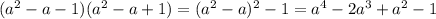 ( {a}^{2} - a - 1)( {a}^{2} - a + 1) = ( {a}^{2} - a)^{2} - 1 = {a}^{4} - 2 {a}^{3} + {a}^{2} - 1