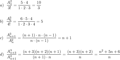 a)\ \ \dfrac{A_5^2}{3!}=\dfrac{5\cdot 4}{1\cdot 2\cdot 3}=\dfrac{10}{3}\\\\\\b)\ \ \dfrac{A_6^3}{4!}=\dfrac{6\cdot 5\cdot 4}{1\cdot 2\cdot 3\cdot 4}=5\\\\\\c)\ \ \dfrac{A_{n+1}^3}{A_{n}^2}=\dfrac{(n+1)\cdot n\cdot (n-1)}{n\cdot (n-1)}=n+1\\\\\\d)\ \ \dfrac{A_{n+3}^3}{A_{n+1}^2}=\dfrac{(n+3)(n+2)(n+1)}{(n+1)\cdot n}=\dfrac{(n+3)(n+2)}{n}=\dfrac{n^2+5n+6}{n}