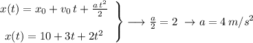 \left\begin{array}{c}x(t)=x_0+v_0\,t+\frac{a\,t^2}{2}\\\\x(t)=10+3t+2t^2\end{array}\right\} \longrightarrow\frac{a}{2}=2 \ \to a=4 \, m/s^2